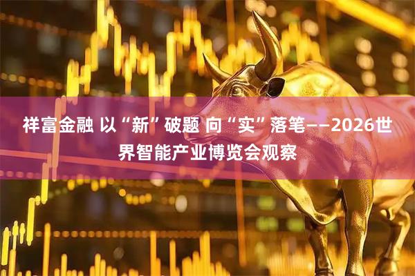 祥富金融 以“新”破题 向“实”落笔——2026世界智能产业博览会观察