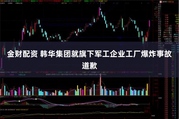 金财配资 韩华集团就旗下军工企业工厂爆炸事故道歉
