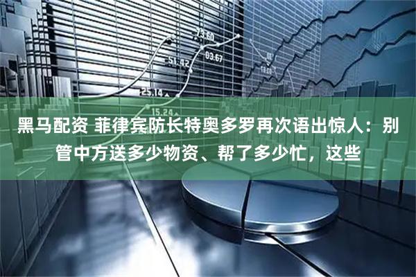 黑马配资 菲律宾防长特奥多罗再次语出惊人:别管中方送多少物资、帮了多少忙,这些