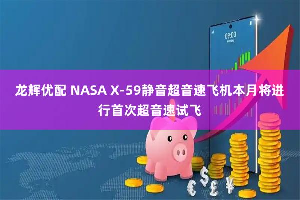 龙辉优配 NASA X-59静音超音速飞机本月将进行首次超音速试飞