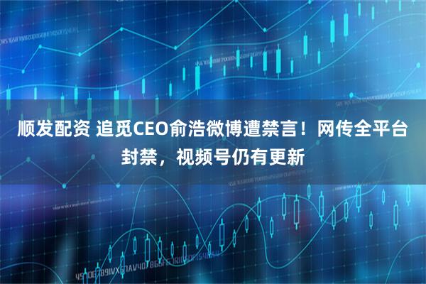 顺发配资 追觅CEO俞浩微博遭禁言！网传全平台封禁，视频号仍有更新