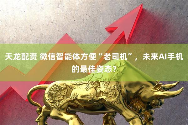 天龙配资 微信智能体方便“老司机”，未来AI手机的最佳姿态？