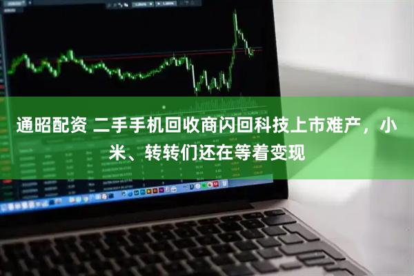 通昭配资 二手手机回收商闪回科技上市难产，小米、转转们还在等着变现