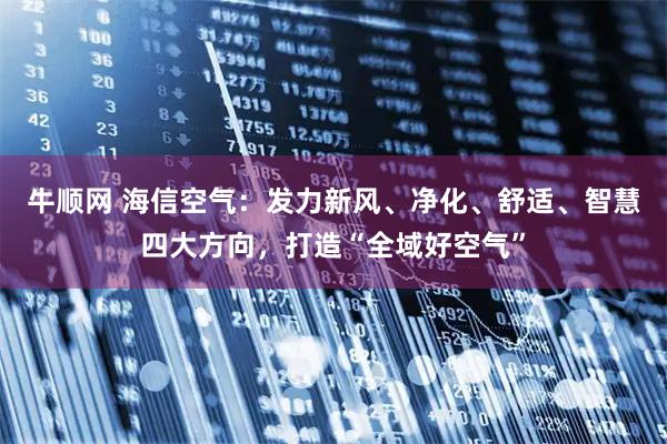 牛顺网 海信空气：发力新风、净化、舒适、智慧四大方向，打造“全域好空气”