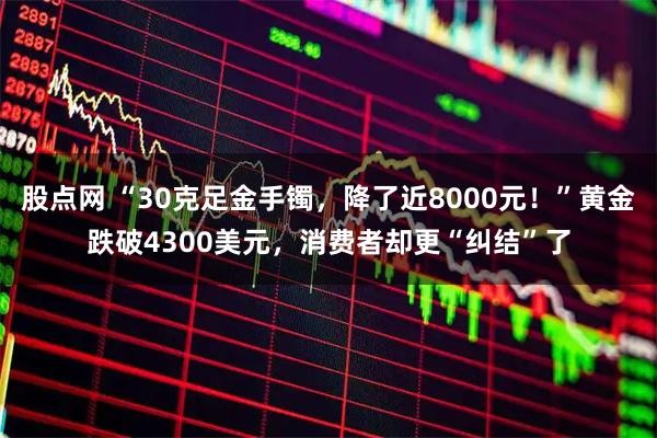 股点网 “30克足金手镯，降了近8000元！”黄金跌破4300美元，消费者却更“纠结”了
