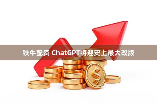 铁牛配资 ChatGPT将迎史上最大改版