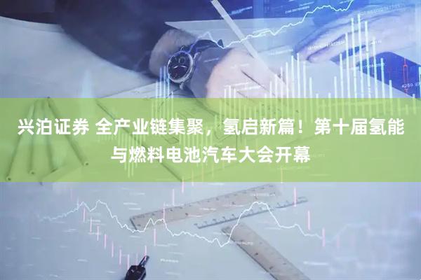 兴泊证券 全产业链集聚，氢启新篇！第十届氢能与燃料电池汽车大会开幕