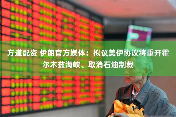 方道配资 伊朗官方媒体:拟议美伊协议将重开霍尔木兹海峡、取消石油制裁