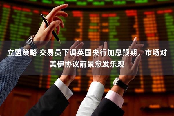 立盟策略 交易员下调英国央行加息预期，市场对美伊协议前景愈发乐观
