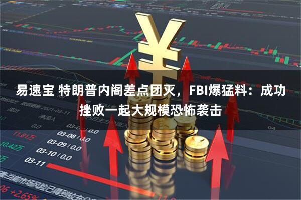 易速宝 特朗普内阁差点团灭，FBI爆猛料：成功挫败一起大规模恐怖袭击