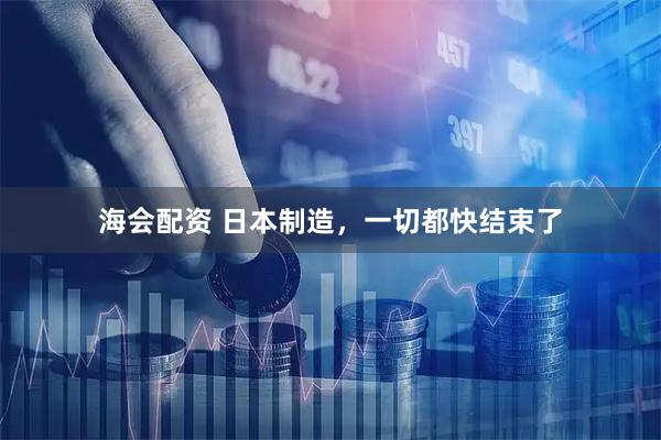 海会配资 日本制造，一切都快结束了