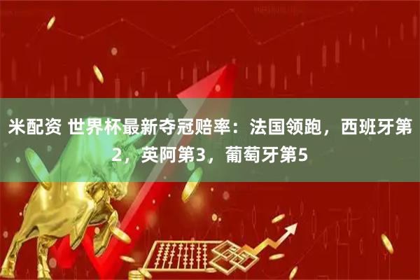 米配资 世界杯最新夺冠赔率：法国领跑，西班牙第2，英阿第3，葡萄牙第5