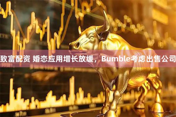 致富配资 婚恋应用增长放缓，Bumble考虑出售公司