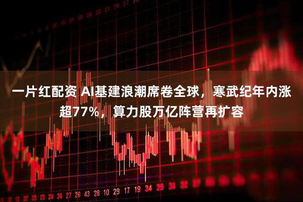 一片红配资 AI基建浪潮席卷全球，寒武纪年内涨超77%，算力股万亿阵营再扩容