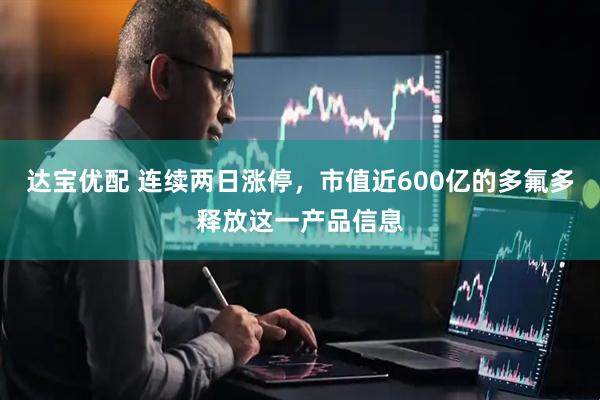达宝优配 连续两日涨停，市值近600亿的多氟多释放这一产品信息