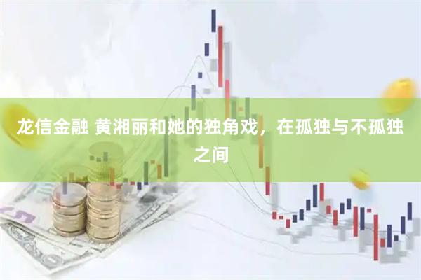 龙信金融 黄湘丽和她的独角戏，在孤独与不孤独之间