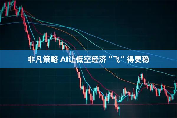 非凡策略 AI让低空经济“飞”得更稳