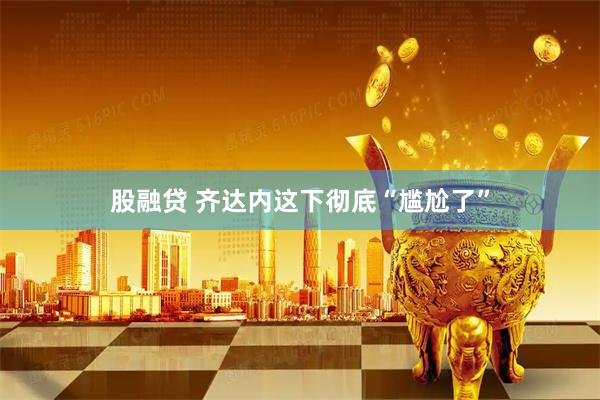 股融贷 齐达内这下彻底“尴尬了”