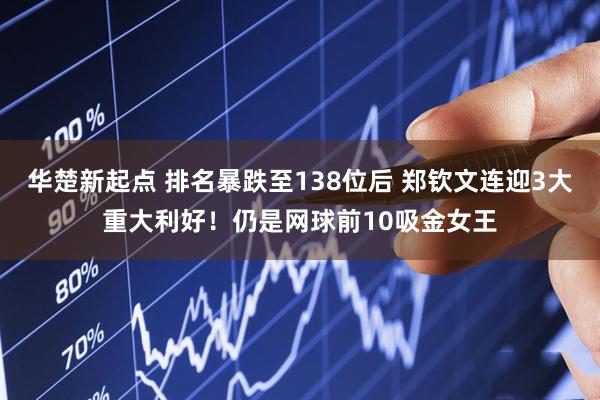 华楚新起点 排名暴跌至138位后 郑钦文连迎3大重大利好！仍是网球前10吸金女王