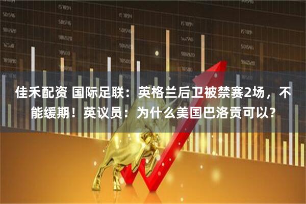佳禾配资 国际足联：英格兰后卫被禁赛2场，不能缓期！英议员：为什么美国巴洛贡可以？