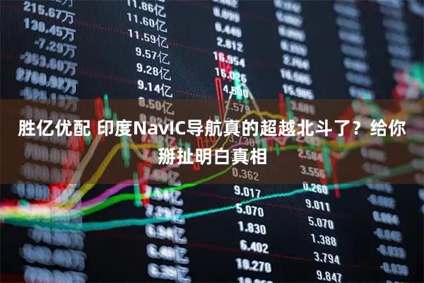 胜亿优配 印度NavIC导航真的超越北斗了？给你掰扯明白真相