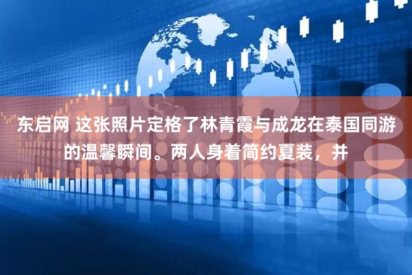 东启网 这张照片定格了林青霞与成龙在泰国同游的温馨瞬间。两人身着简约夏装，并