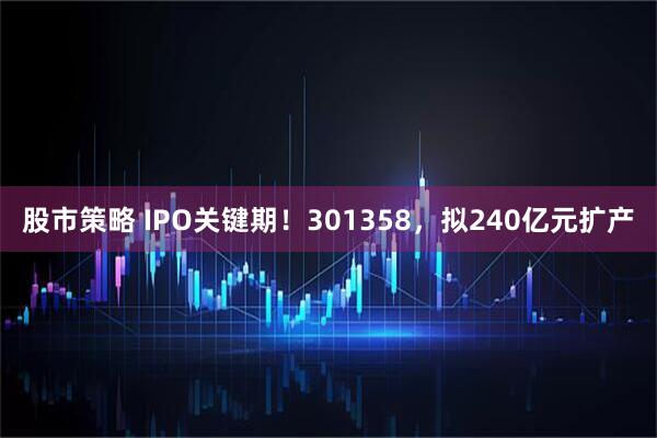 股市策略 IPO关键期！301358，拟240亿元扩产