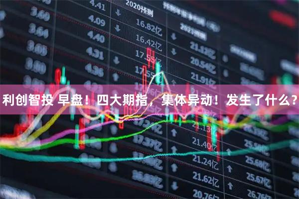 利创智投 早盘！四大期指，集体异动！发生了什么？