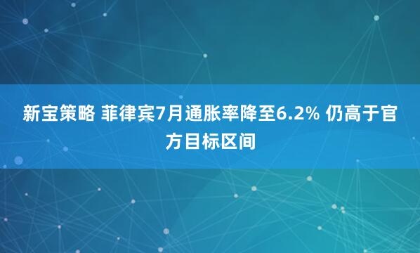 新宝策略 菲律宾7月通胀率降至6.2% 仍高于官方目标区间