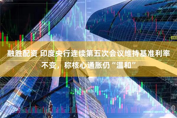 融胜配资 印度央行连续第五次会议维持基准利率不变，称核心通胀仍“温和”