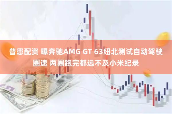普患配资 曝奔驰AMG GT 63纽北测试自动驾驶圈速 两圈跑完都远不及小米纪录