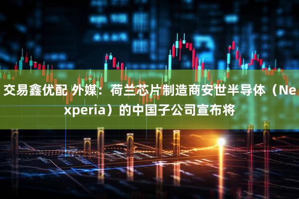 交易鑫优配 外媒：荷兰芯片制造商安世半导体（Nexperia）的中国子公司宣布将