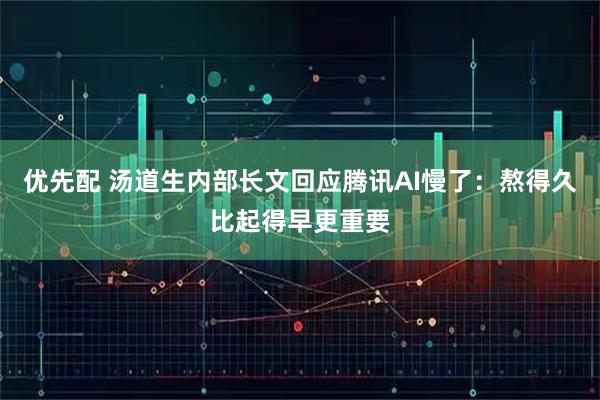 优先配 汤道生内部长文回应腾讯AI慢了：熬得久比起得早更重要