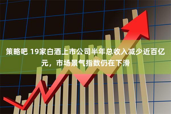 策略吧 19家白酒上市公司半年总收入减少近百亿元，市场景气指数仍在下滑