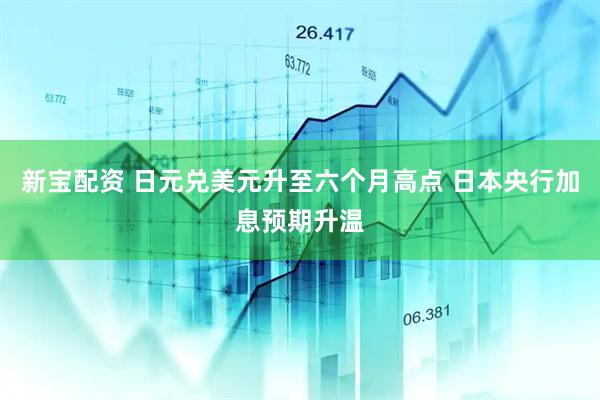 新宝配资 日元兑美元升至六个月高点 日本央行加息预期升温