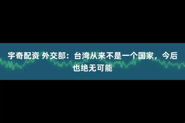 宇奇配资 外交部：台湾从来不是一个国家，今后也绝无可能